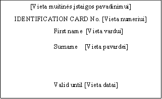 [Vieta muitinės įstaigos pavadinimui]

IDENTIFICATION CARD No. [Vieta numeriui]

First name  [Vieta vardui]

Surname	    [Vieta pavardei]




Valid until [Vieta datai]

