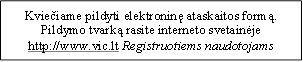 Kviečiame pildyti elektroninę ataskaitos formą. Pildymo tvarką rasite interneto svetainėje
http://www.vic.lt Registruotiems naudotojams
